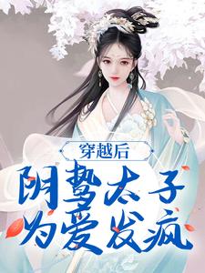 穿越后，阴鸷太子为爱发疯最新章节穿越后，阴鸷太子为爱发疯在线阅读