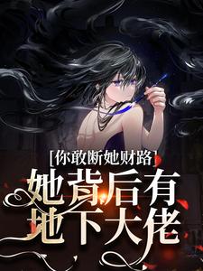 完结版你敢断她财路？她背后有地下大佬！在哪免费看，乔容川乔星叶小说在线阅读