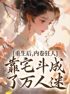 精彩章节阅读重生后，内卷狂人靠宅斗成了万人迷(沈薇燕王)免费小说在线看