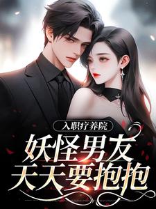 入职疗养院，妖怪男友天天要抱抱免费阅读(南栖时屿)小说免费读最新章节