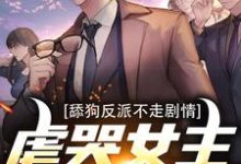 求助这本舔狗反派不走剧情,虐哭女主没商量小说在哪里可以看完结版-维C文学