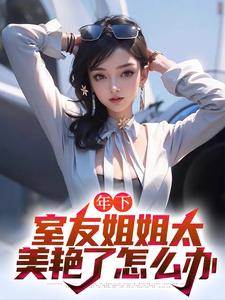 木心小说免费阅读最新章节列表，年下：室友姐姐太美艳了怎么办小说在线看