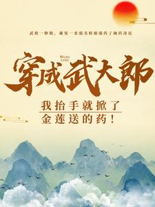 穿成武大郎，我抬手就掀了金莲送的药！免费阅读(武植潘金莲)小说免费读最新章节