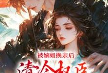 完结版被嫡姐换亲后，清冷权臣宠上天在哪免费看，柳芙小说在线阅读-维C文学