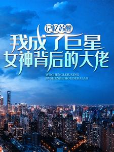 林舟苏青梅小说免费阅读最新章节列表，记忆苏醒，我成了巨星女神背后的大佬小说在线看
