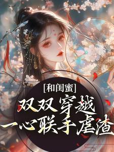 和闺蜜双双穿越，一心联手虐渣小说最新章节在哪里可以免费看