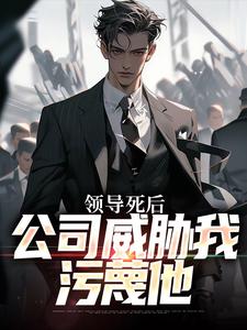 求助这本领导死后，公司威胁我污蔑他小说在哪里可以看完结版