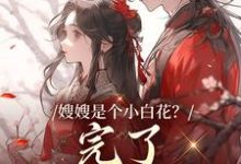 求助这本嫂嫂是个小白花?完了,我就爱这款小说在哪里可以看完结版-维C文学