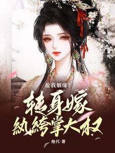 求助这本抢我姻缘？转身嫁纨绔掌大权小说在哪里可以看完结版