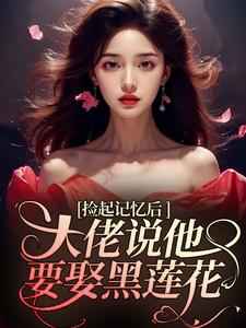 捡起记忆后，大佬说他要娶黑莲花最新章节捡起记忆后，大佬说他要娶黑莲花在线阅读