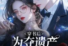 穿书后,为夺遗产我狂舔霸总完结版姜南溪周寂免费阅读大结局-维C文学