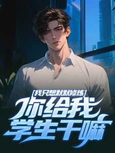 我只想默默修炼，你给我学生干嘛小说资源求分享，我只想默默修炼，你给我学生干嘛凯森希斯在线阅读