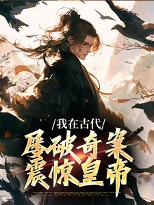 我在古代屡破奇案，震惊皇帝（郑羽丁瑶）最新章节在线阅读
