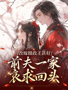 求助这本改嫁摄政王甚好，前夫一家哀求回头小说在哪里可以看完结版