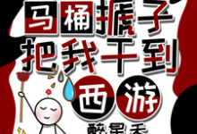 天降马桶搋子,把我干到西游在线看,秦墨孙悟空小说大结局在哪免费看-维C文学