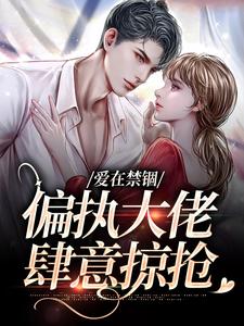 爱在禁锢：偏执大佬肆意掠抢精彩章节在线免费阅读（傅镇龙何雪）