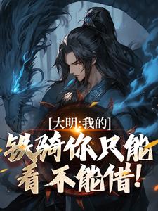 大明：我的铁骑你只能看不能借！最新章节大明：我的铁骑你只能看不能借！在线阅读