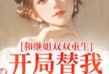 和继姐双双重生，开局替我做新娘（顾予安）最新章节在线阅读-维C文学