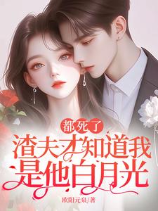 都死了，渣夫才知道我是他白月光最新章节都死了，渣夫才知道我是他白月光在线阅读