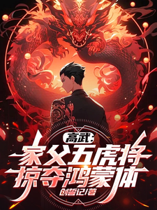 高武：家父五虎将，掠夺鸿蒙体！大结局，顾惟武小说无广告阅读
