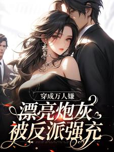 求助这本穿成万人嫌，漂亮炮灰被反派强充小说在哪里可以看完结版