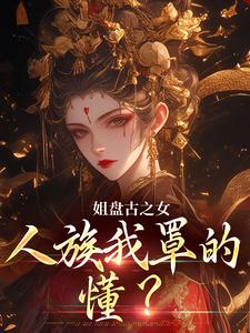姐盘古之女，人族我罩的，懂？小说资源求分享，姐盘古之女，人族我罩的，懂？盈袖在线阅读