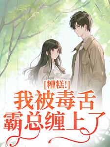 求助这本糟糕！我被毒舌霸总缠上了小说在哪里可以看完结版