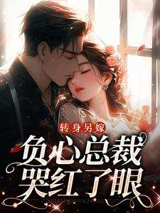 转身另嫁，负心总裁哭红了眼小说最新章节在哪里可以免费看