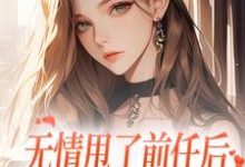 主角是霍铭礼江晚黎的小说无情甩了前任后,我被逼去求他办事在哪免费看-维C文学