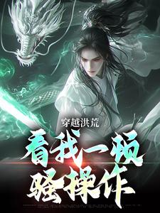 穿越洪荒：看我一顿骚操作免费阅读，吴天后土大结局无弹窗