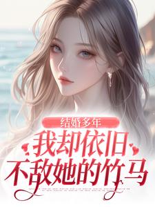 结婚多年，我却依旧不敌她的竹马小说最新章节在哪里可以免费看