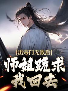 出宗门无敌后，师姐跪求我回去最新章节出宗门无敌后，师姐跪求我回去在线阅读