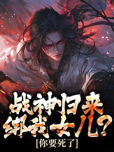 战神归来，绑我女儿？你要死了在线看，楚枭赵姬小说大结局在哪免费看