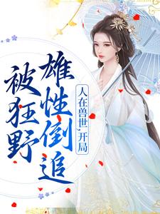 人在兽世，开局被狂野雄性倒追大结局，千蕴小说无广告阅读