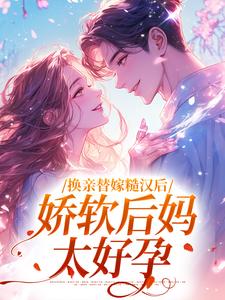 求助这本换亲替嫁糙汉后，娇软后妈太好孕小说在哪里可以看完结版