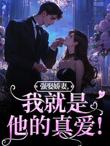 强娶娇妻，我就是他的真爱！（傅斯御虞知窈）最新章节免费阅读