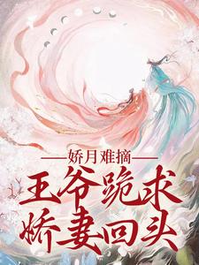 娇月难摘：王爷跪求娇妻回头免费阅读，温挽月依拉勒大结局无弹窗