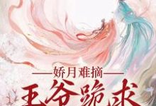 娇月难摘:王爷跪求娇妻回头在线看,温挽月依拉勒小说大结局在哪免费看-维C文学