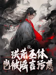 我，洪荒圣体，岂被谣言污蔑小说最新章节在哪里可以免费看