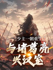 刘禅诸葛亮在线阅读，少主一朝重生，与诸葛亮兴汉室小说完结版章节