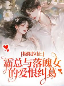 极限拉扯：霸总与落魄女的爱恨纠葛最新章节极限拉扯：霸总与落魄女的爱恨纠葛在线阅读