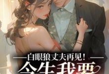 求助这本白眼狼丈夫再见！今生我要嫁你领导小说在哪里可以看完结版-维C文学