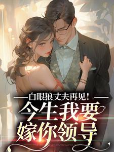求助这本白眼狼丈夫再见！今生我要嫁你领导小说在哪里可以看完结版