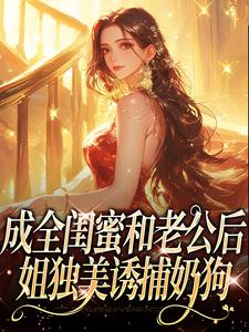 成全闺蜜和老公后，姐独美诱捕奶狗推荐完结小说成全闺蜜和老公后，姐独美诱捕奶狗(冯轻袁淡)免费小说全本