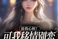 (全文)说我心机?可我移情别恋他咋慌了姜柒丞妄完结小说推荐说我心机?可我移情别恋他咋慌了试读更新章节-维C文学