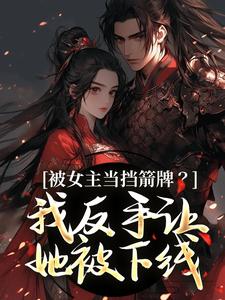 (全文)被女主当挡箭牌？我反手让她被下线热门小说排行榜，被女主当挡箭牌？我反手让她被下线裴听月全章小说阅读