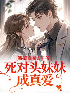 (全文)错撩京圈太子爷，死对头妹妹成真爱(叶清璃段鹤野)全本免费在线阅读