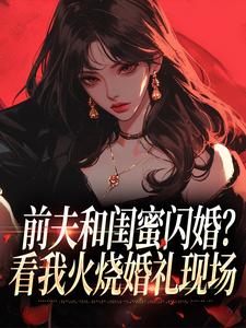 前夫和闺蜜闪婚？看我火烧婚礼现场冯昭如甘恩百免费小说前夫和闺蜜闪婚？看我火烧婚礼现场推荐完结小说