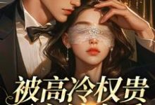 被高冷权贵男主缠上后，女配崩了推荐完结小说被高冷权贵男主缠上后，女配崩了(江越温姒)免费小说全本-维C文学
