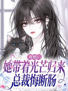 (全文)离婚后她带着光芒归来，总裁悔断肠江念慕南辞最新完结小说离婚后她带着光芒归来，总裁悔断肠免费小说全本